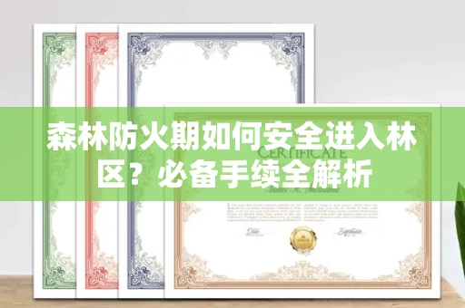全国森林防火期如何安全进入林区?必备手续全解析