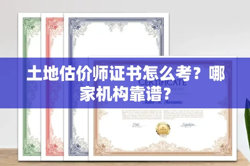 全国土地估价师证书怎么考?哪家机构靠谱?