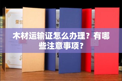 全国木材运输证怎么办理?有哪些注意事项?