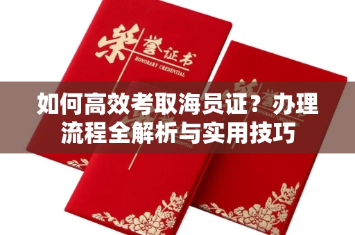 全国如何高效考取海员证？办理流程全解析与实用技巧