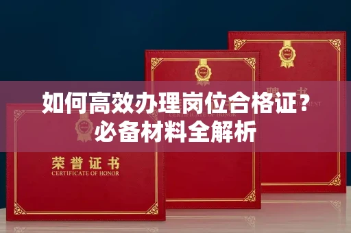 全国如何高效办理岗位合格证?必备材料全解析