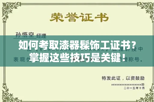 全国如何考取漆器髹饰工证书?掌握这些技巧是关键!