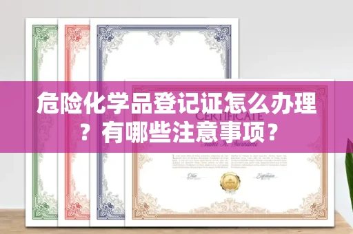全国危险化学品登记证怎么办理?有哪些注意事项?