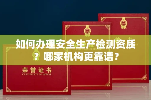 全国如何办理安全生产检测资质?哪家机构更靠谱?