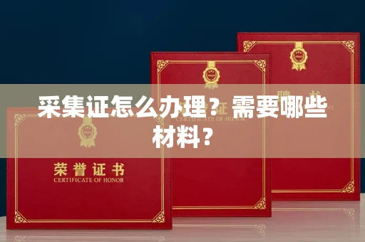 全国采集证怎么办理?需要哪些材料?