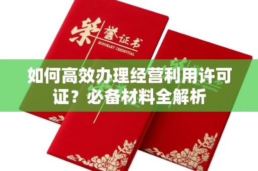 全国如何高效办理经营利用许可证?必备材料全解析