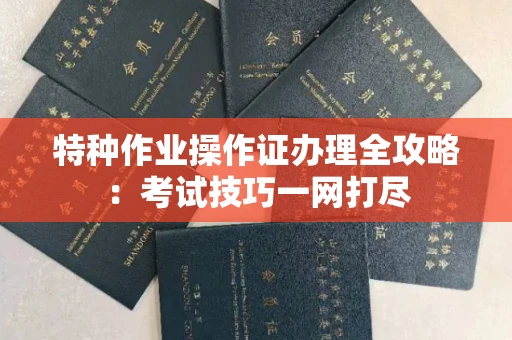 全国特种作业操作证办理全攻略:考试技巧一网打尽