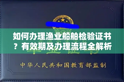 全国如何办理渔业船舶检验证书?有效期及办理流程全解析