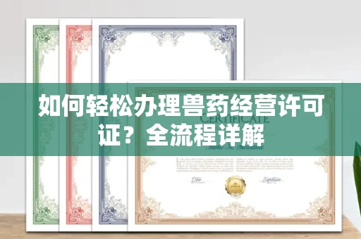 全国如何轻松办理兽药经营许可证?全流程详解
