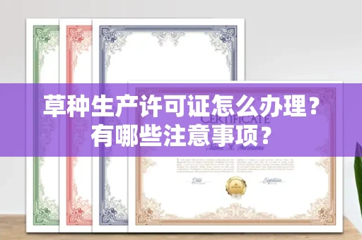 全国草种生产许可证怎么办理?有哪些注意事项?