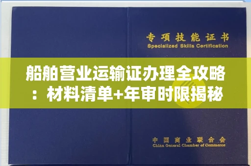 全国船舶营业运输证办理全攻略:材料清单+年审时限揭秘