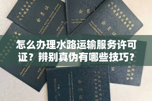 全国怎么办理水路运输服务许可证?辨别真伪有哪些技巧?