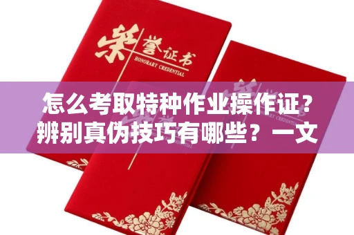 全国怎么考取特种作业操作证?辨别真伪技巧有哪些?一文看懂合法流程!