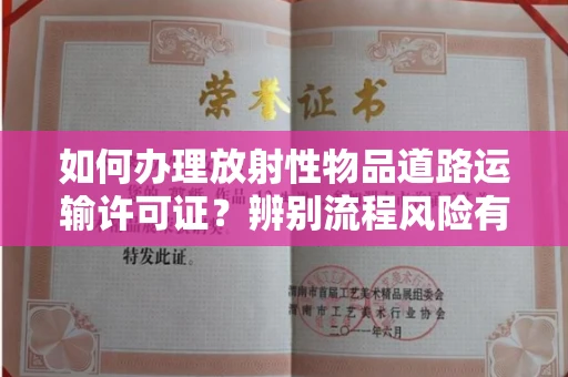 全国如何办理放射性物品道路运输许可证?辨别流程风险有技巧?