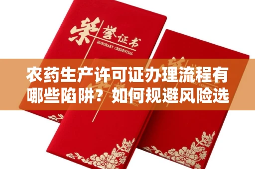 全国农药生产许可证办理流程有哪些陷阱?如何规避风险选择正规机构?