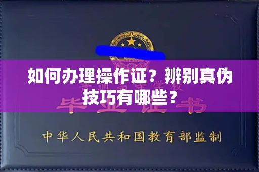 全国如何办理操作证?辨别真伪技巧有哪些?