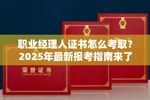 全国职业经理人证书怎么考取?2025年最新报考指南来了!