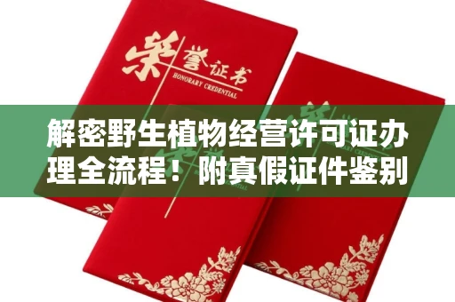 全国解密野生植物经营许可证办理全流程!附真假证件鉴别方法