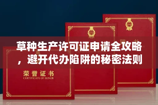 全国草种生产许可证申请全攻略,避开代办陷阱的秘密法则