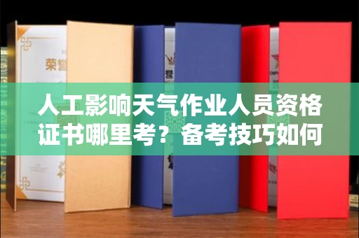 全国人工影响天气作业人员资格证书哪里考?备考技巧如何提升?