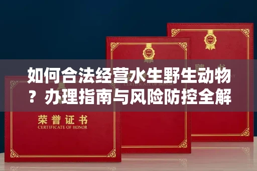 全国如何合法经营水生野生动物?办理指南与风险防控全解析