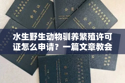 全国水生野生动物驯养繁殖许可证怎么申请?一篇文章教会你合规操作
