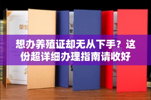 全国想办养殖证却无从下手?这份超详细办理指南请收好