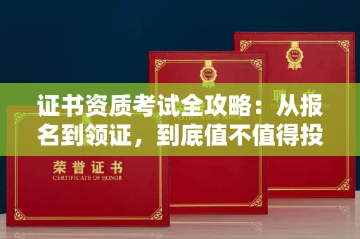 全国证书资质考试全攻略:从报名到领证,到底值不值得投入?