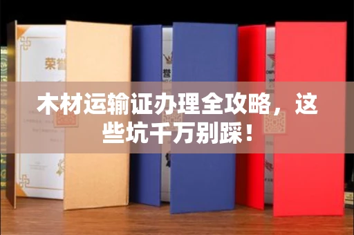 全国木材运输证办理全攻略,这些坑千万别踩!