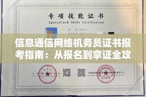 全国信息通信网络机务员证书报考指南:从报名到拿证全攻略