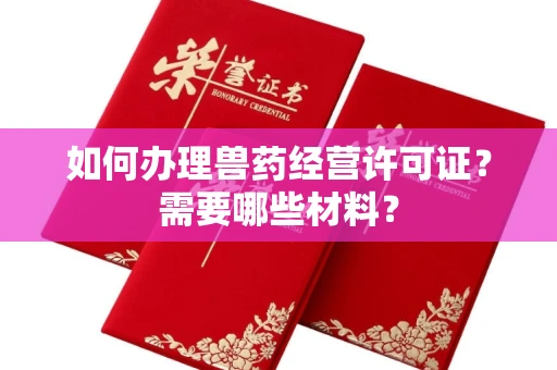 全国如何办理兽药经营许可证?需要哪些材料?