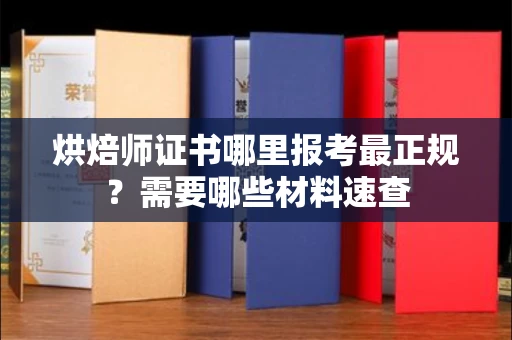 全国烘焙师证书哪里报考最正规?需要哪些材料速查