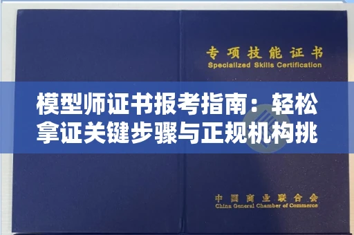 全国模型师证书报考指南:轻松拿证关键步骤与正规机构挑选秘籍