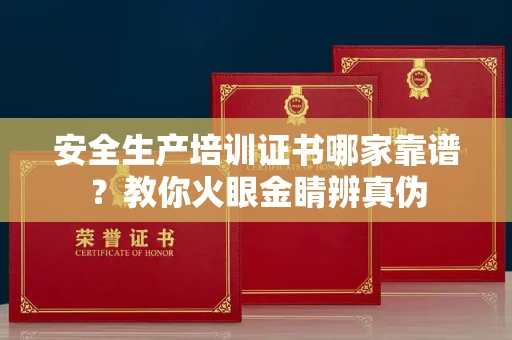 全国安全生产培训证书哪家靠谱?教你火眼金睛辨真伪
