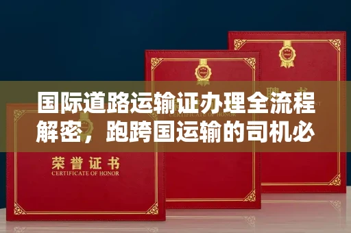全国国际道路运输证办理全流程解密,跑跨国运输的司机必备