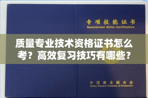 全国质量专业技术资格证书怎么考?高效复习技巧有哪些?