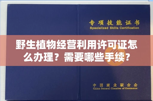 全国野生植物经营利用许可证怎么办理?需要哪些手续?