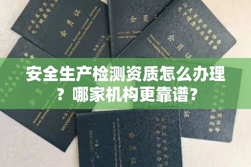 全国安全生产检测资质怎么办理?哪家机构更靠谱?
