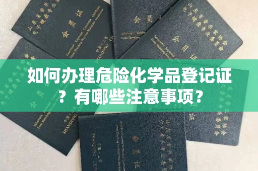 全国如何办理危险化学品登记证?有哪些注意事项?