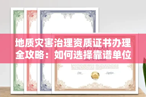 全国地质灾害治理资质证书办理全攻略:如何选择靠谱单位?
