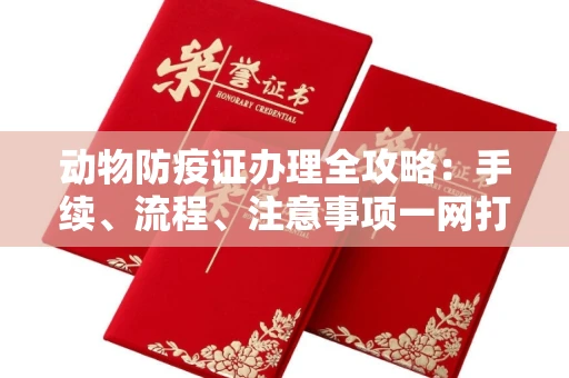 全国动物防疫证办理全攻略:手续、流程、注意事项一网打尽