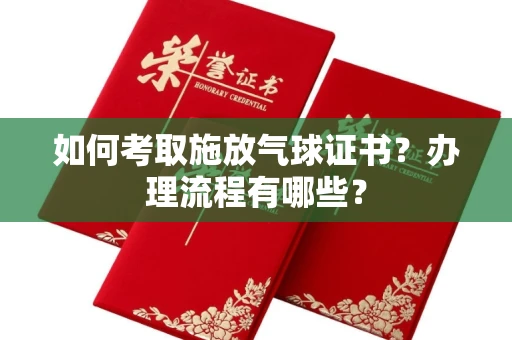 全国如何考取施放气球证书?办理流程有哪些?