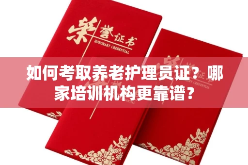 全国如何考取养老护理员证?哪家培训机构更靠谱?
