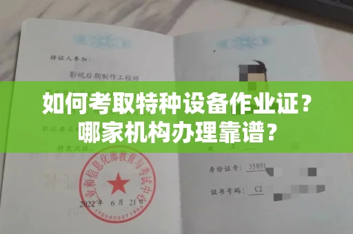 全国如何考取特种设备作业证？哪家机构办理靠谱？