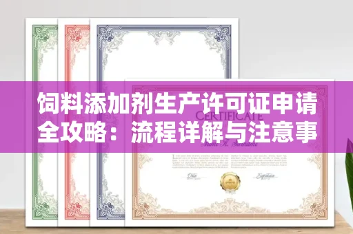 全国饲料添加剂生产许可证申请全攻略:流程详解与注意事项