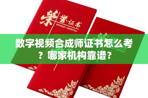 全国数字视频合成师证书怎么考?哪家机构靠谱?