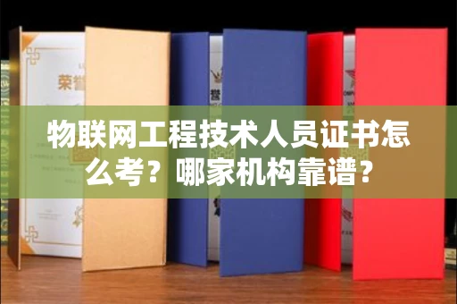 全国物联网工程技术人员证书怎么考?哪家机构靠谱?